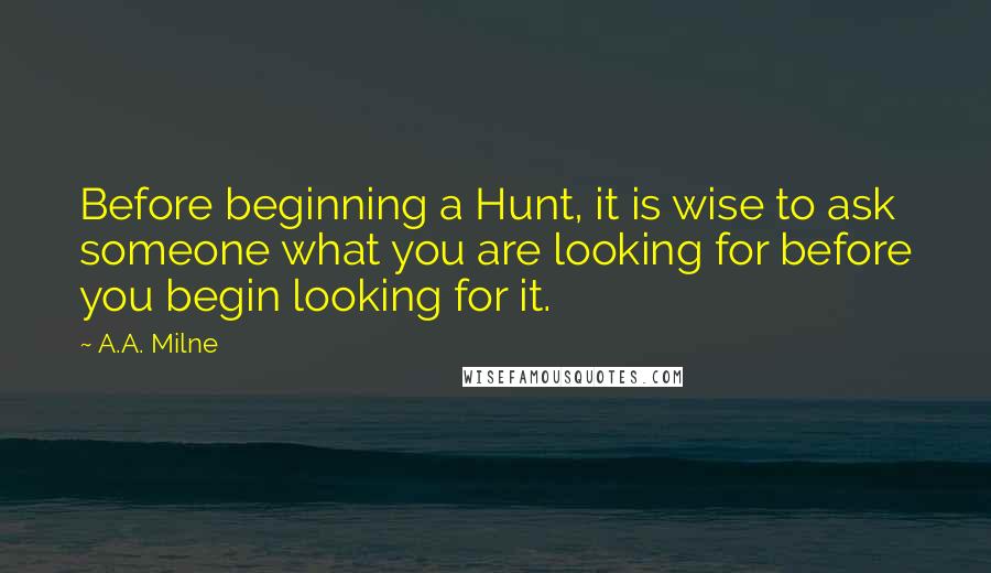 A.A. Milne Quotes: Before beginning a Hunt, it is wise to ask someone what you are looking for before you begin looking for it.