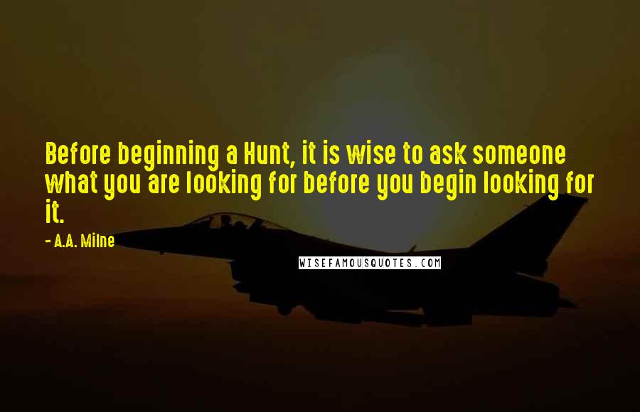 A.A. Milne Quotes: Before beginning a Hunt, it is wise to ask someone what you are looking for before you begin looking for it.