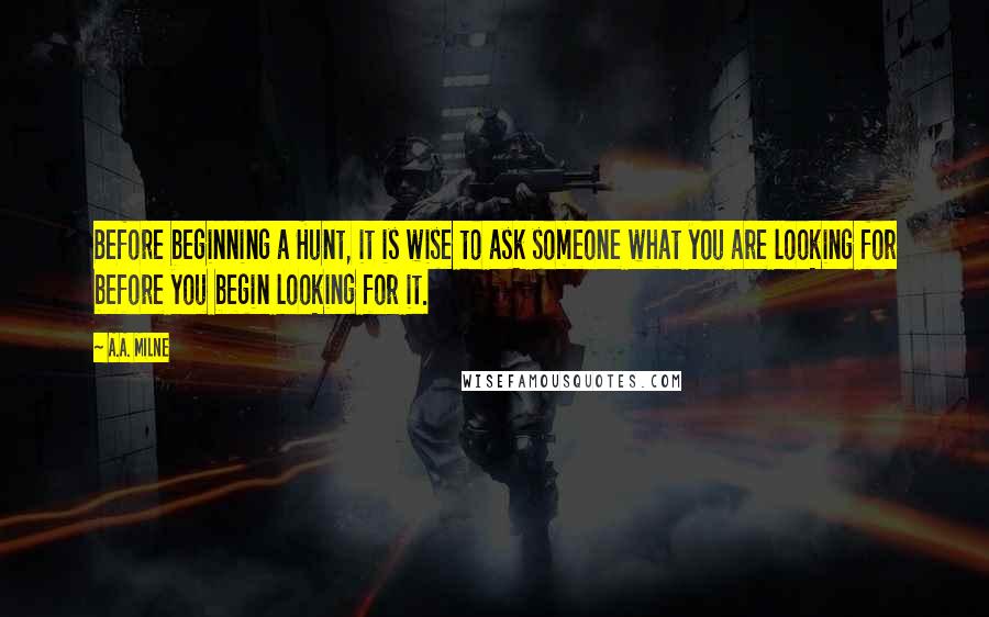 A.A. Milne Quotes: Before beginning a Hunt, it is wise to ask someone what you are looking for before you begin looking for it.