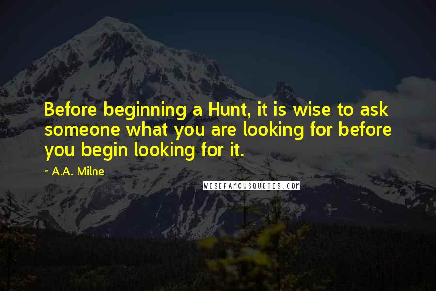 A.A. Milne Quotes: Before beginning a Hunt, it is wise to ask someone what you are looking for before you begin looking for it.