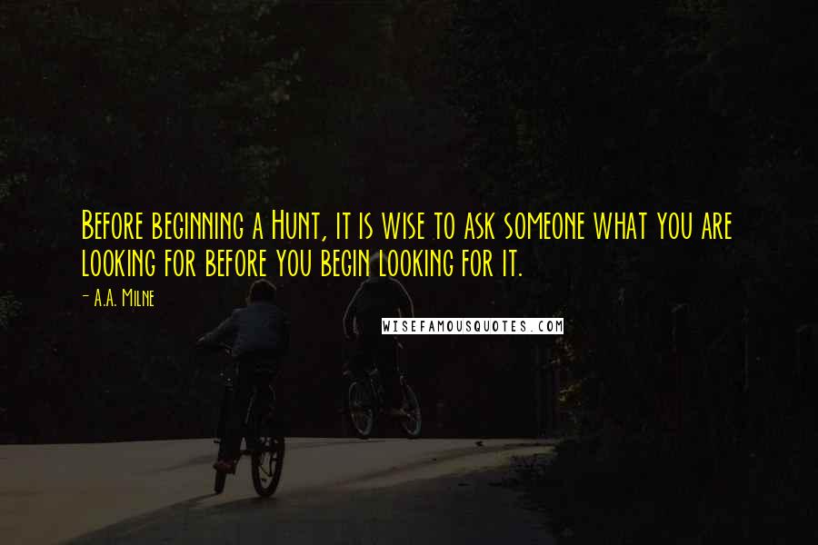 A.A. Milne Quotes: Before beginning a Hunt, it is wise to ask someone what you are looking for before you begin looking for it.