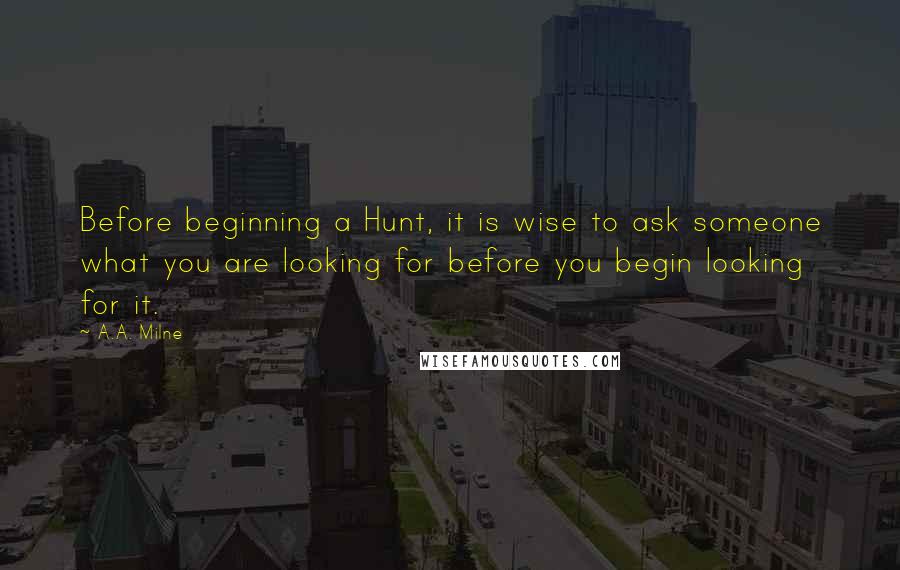 A.A. Milne Quotes: Before beginning a Hunt, it is wise to ask someone what you are looking for before you begin looking for it.