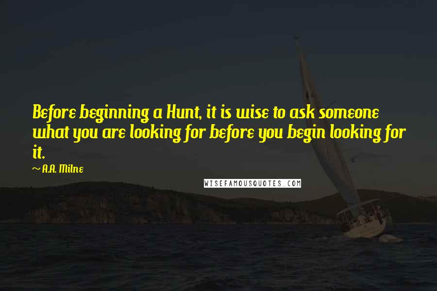 A.A. Milne Quotes: Before beginning a Hunt, it is wise to ask someone what you are looking for before you begin looking for it.