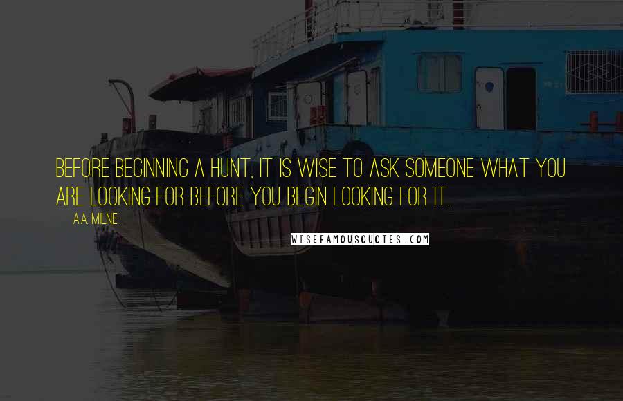 A.A. Milne Quotes: Before beginning a Hunt, it is wise to ask someone what you are looking for before you begin looking for it.