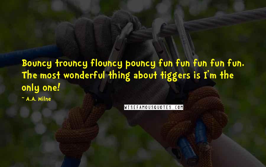 A.A. Milne Quotes: Bouncy trouncy flouncy pouncy fun fun fun fun fun. The most wonderful thing about tiggers is I'm the only one!