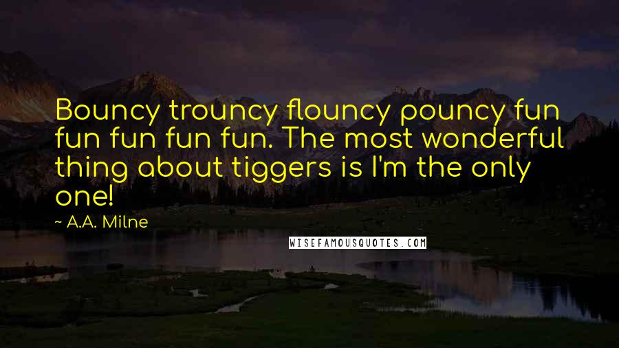 A.A. Milne Quotes: Bouncy trouncy flouncy pouncy fun fun fun fun fun. The most wonderful thing about tiggers is I'm the only one!