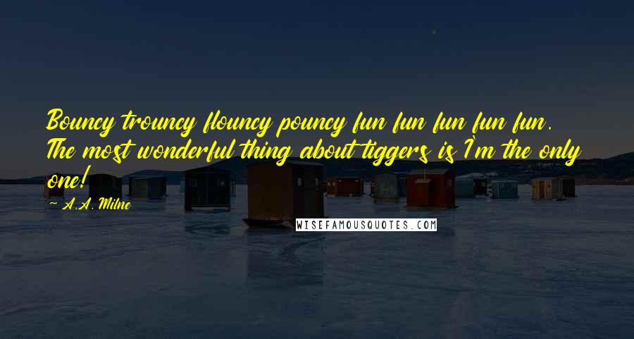 A.A. Milne Quotes: Bouncy trouncy flouncy pouncy fun fun fun fun fun. The most wonderful thing about tiggers is I'm the only one!