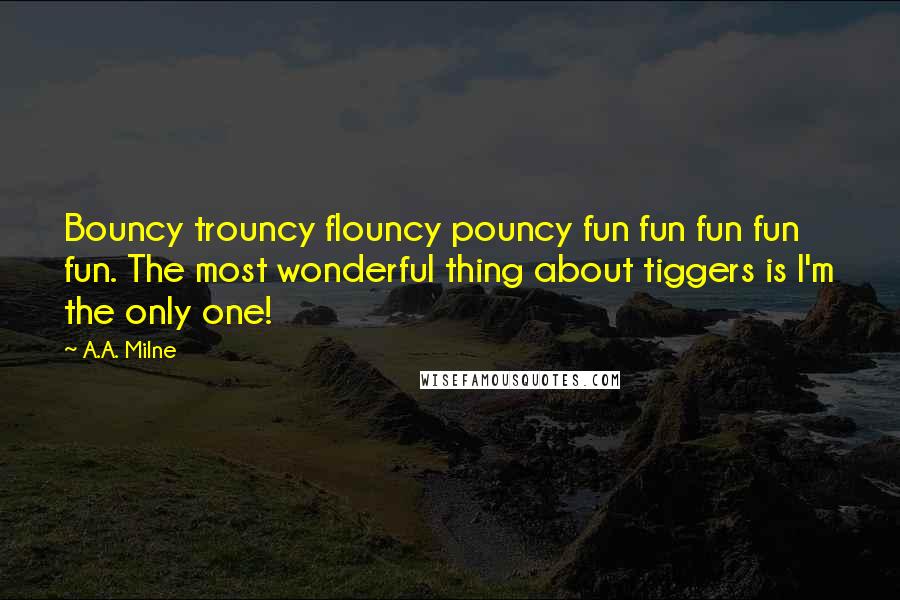 A.A. Milne Quotes: Bouncy trouncy flouncy pouncy fun fun fun fun fun. The most wonderful thing about tiggers is I'm the only one!