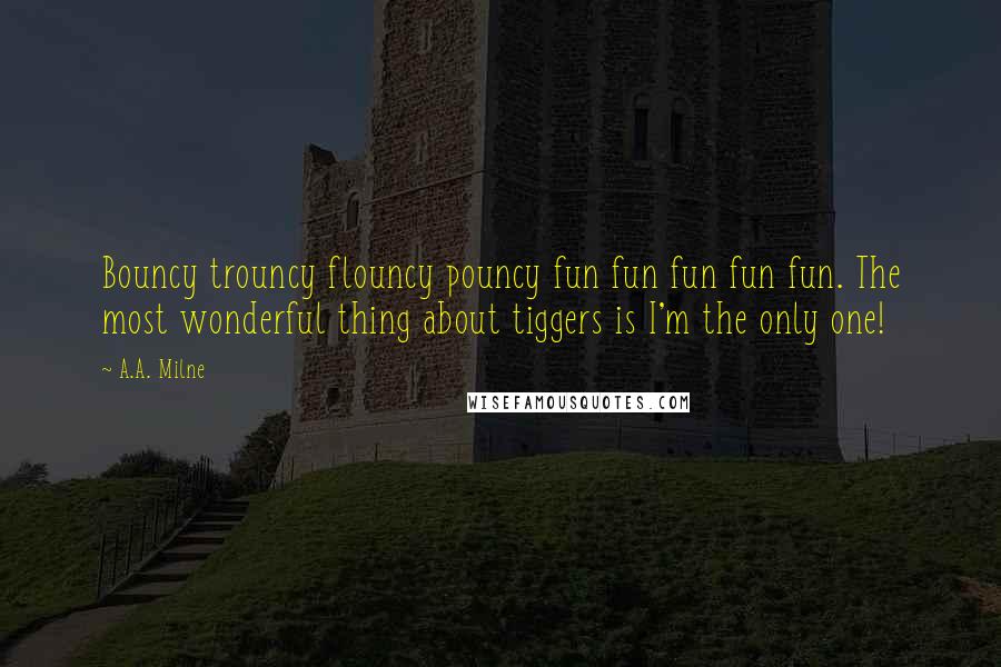 A.A. Milne Quotes: Bouncy trouncy flouncy pouncy fun fun fun fun fun. The most wonderful thing about tiggers is I'm the only one!