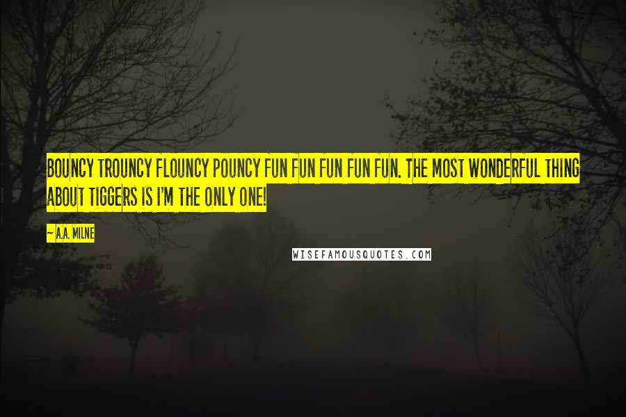 A.A. Milne Quotes: Bouncy trouncy flouncy pouncy fun fun fun fun fun. The most wonderful thing about tiggers is I'm the only one!