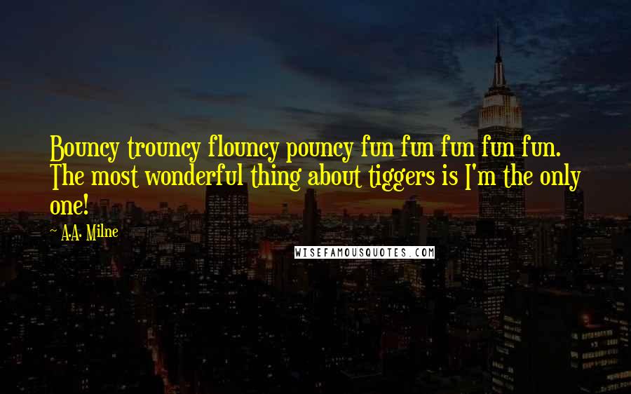 A.A. Milne Quotes: Bouncy trouncy flouncy pouncy fun fun fun fun fun. The most wonderful thing about tiggers is I'm the only one!