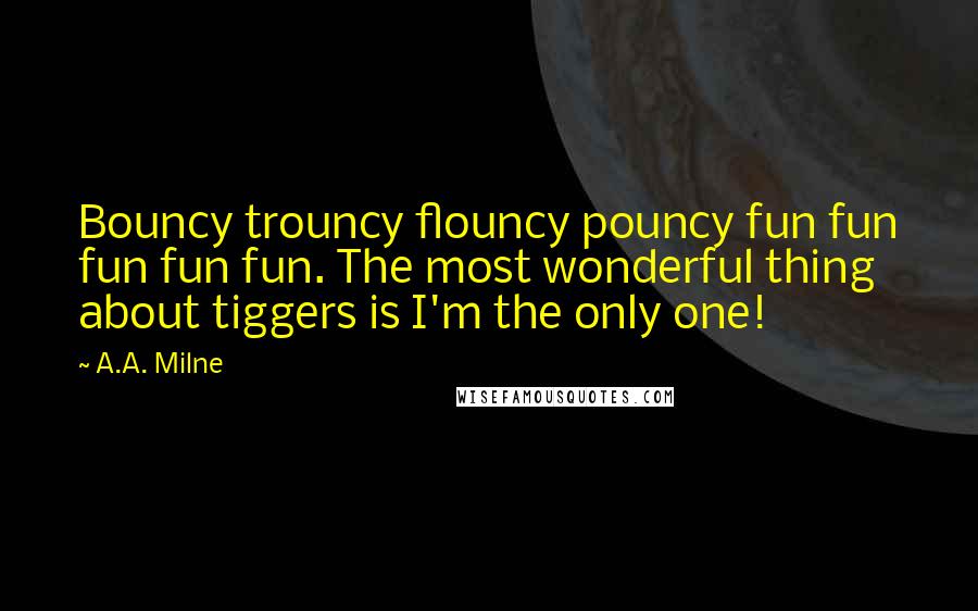 A.A. Milne Quotes: Bouncy trouncy flouncy pouncy fun fun fun fun fun. The most wonderful thing about tiggers is I'm the only one!