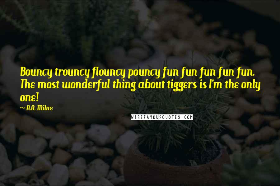 A.A. Milne Quotes: Bouncy trouncy flouncy pouncy fun fun fun fun fun. The most wonderful thing about tiggers is I'm the only one!