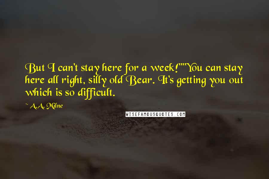 A.A. Milne Quotes: But I can't stay here for a week!""You can stay here all right, silly old Bear. It's getting you out which is so difficult.