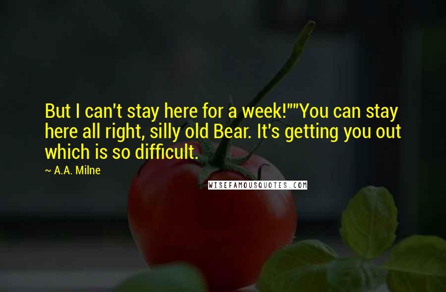 A.A. Milne Quotes: But I can't stay here for a week!""You can stay here all right, silly old Bear. It's getting you out which is so difficult.