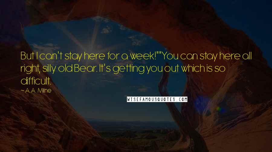 A.A. Milne Quotes: But I can't stay here for a week!""You can stay here all right, silly old Bear. It's getting you out which is so difficult.