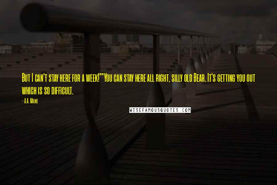 A.A. Milne Quotes: But I can't stay here for a week!""You can stay here all right, silly old Bear. It's getting you out which is so difficult.