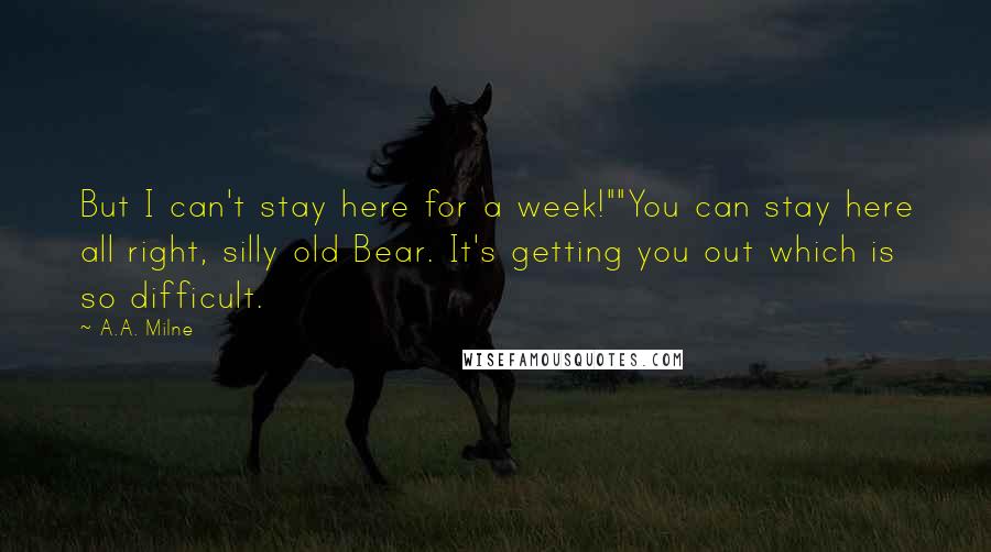 A.A. Milne Quotes: But I can't stay here for a week!""You can stay here all right, silly old Bear. It's getting you out which is so difficult.