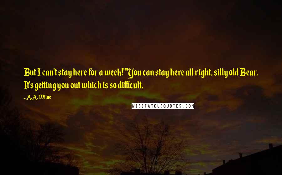 A.A. Milne Quotes: But I can't stay here for a week!""You can stay here all right, silly old Bear. It's getting you out which is so difficult.