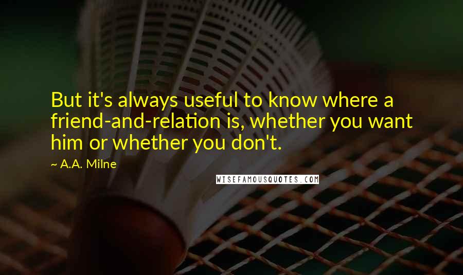 A.A. Milne Quotes: But it's always useful to know where a friend-and-relation is, whether you want him or whether you don't.