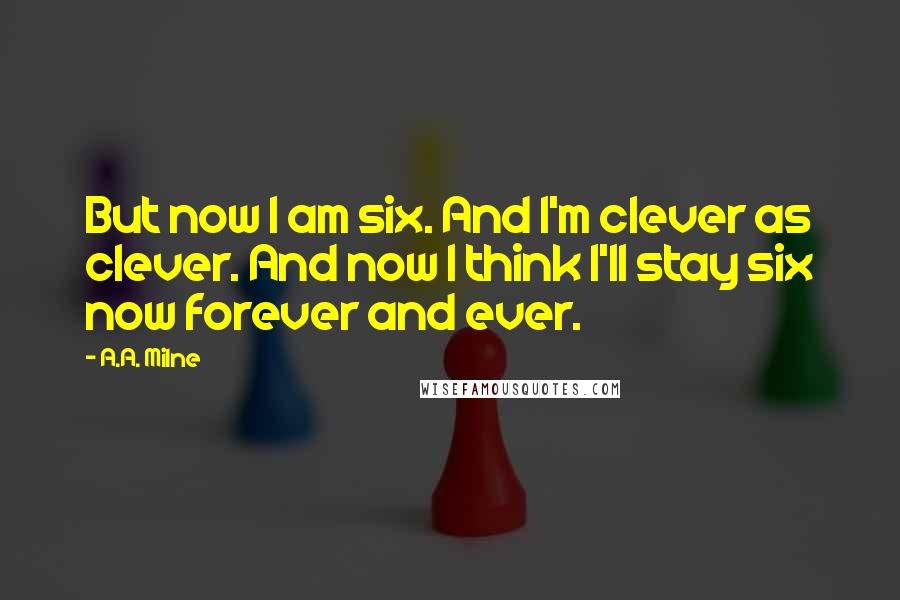 A.A. Milne Quotes: But now I am six. And I'm clever as clever. And now I think I'll stay six now forever and ever.