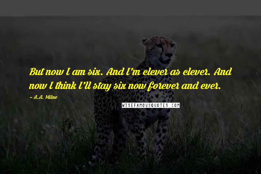 A.A. Milne Quotes: But now I am six. And I'm clever as clever. And now I think I'll stay six now forever and ever.