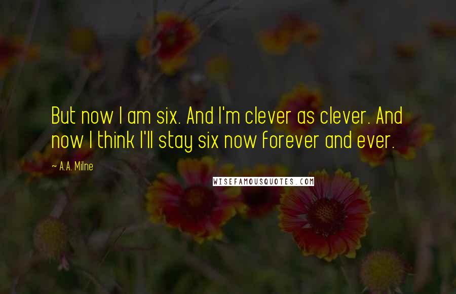 A.A. Milne Quotes: But now I am six. And I'm clever as clever. And now I think I'll stay six now forever and ever.