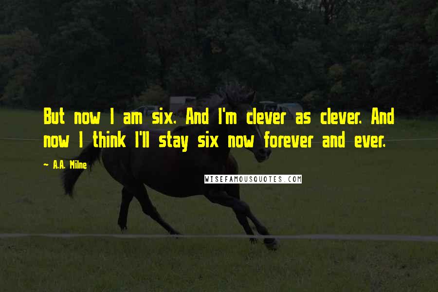 A.A. Milne Quotes: But now I am six. And I'm clever as clever. And now I think I'll stay six now forever and ever.