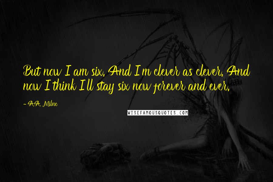 A.A. Milne Quotes: But now I am six. And I'm clever as clever. And now I think I'll stay six now forever and ever.