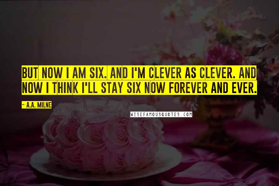 A.A. Milne Quotes: But now I am six. And I'm clever as clever. And now I think I'll stay six now forever and ever.