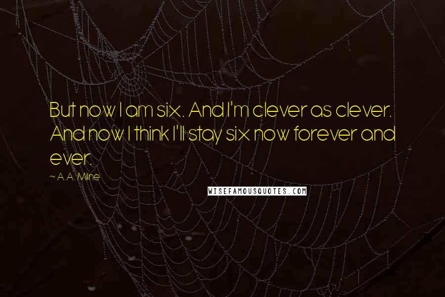 A.A. Milne Quotes: But now I am six. And I'm clever as clever. And now I think I'll stay six now forever and ever.