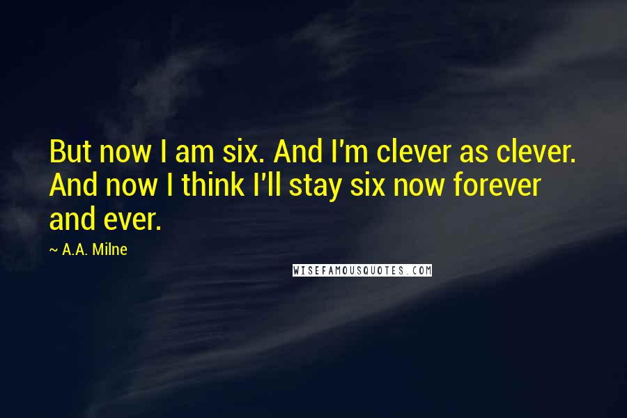 A.A. Milne Quotes: But now I am six. And I'm clever as clever. And now I think I'll stay six now forever and ever.