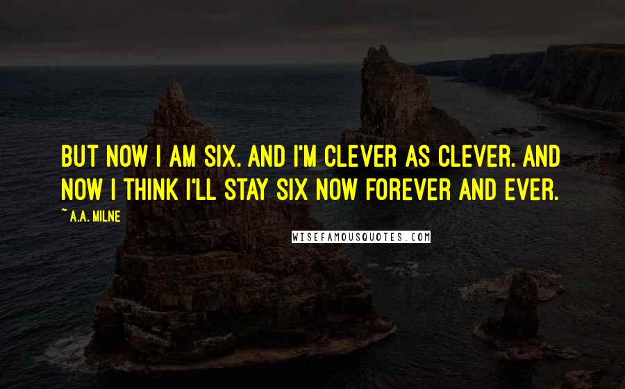 A.A. Milne Quotes: But now I am six. And I'm clever as clever. And now I think I'll stay six now forever and ever.