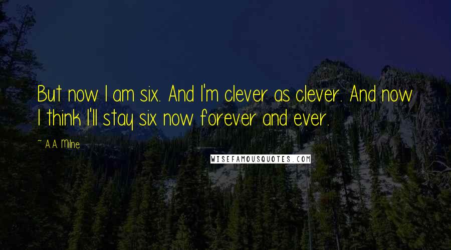 A.A. Milne Quotes: But now I am six. And I'm clever as clever. And now I think I'll stay six now forever and ever.