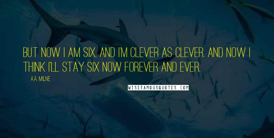 A.A. Milne Quotes: But now I am six. And I'm clever as clever. And now I think I'll stay six now forever and ever.