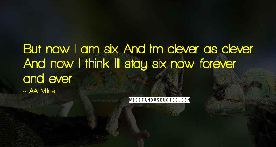 A.A. Milne Quotes: But now I am six. And I'm clever as clever. And now I think I'll stay six now forever and ever.