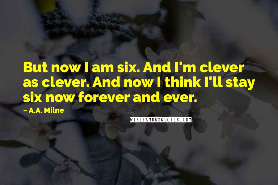 A.A. Milne Quotes: But now I am six. And I'm clever as clever. And now I think I'll stay six now forever and ever.