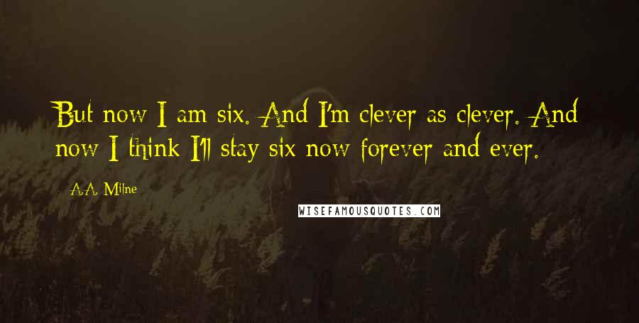 A.A. Milne Quotes: But now I am six. And I'm clever as clever. And now I think I'll stay six now forever and ever.