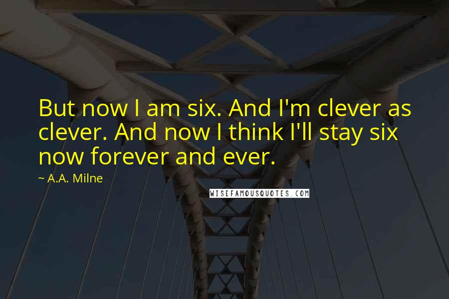 A.A. Milne Quotes: But now I am six. And I'm clever as clever. And now I think I'll stay six now forever and ever.