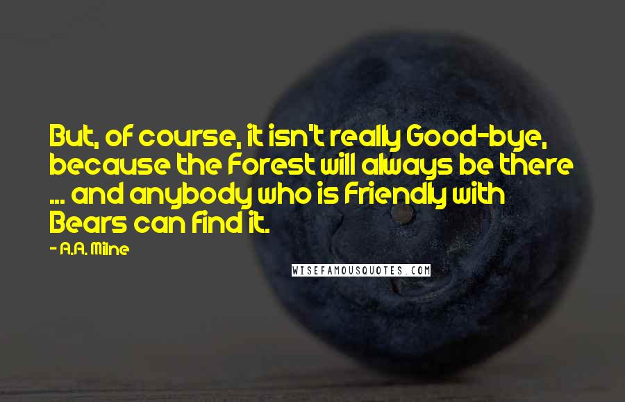 A.A. Milne Quotes: But, of course, it isn't really Good-bye, because the Forest will always be there ... and anybody who is Friendly with Bears can find it.