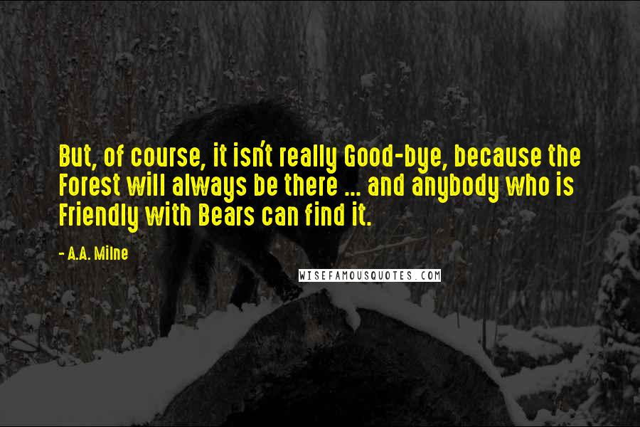 A.A. Milne Quotes: But, of course, it isn't really Good-bye, because the Forest will always be there ... and anybody who is Friendly with Bears can find it.