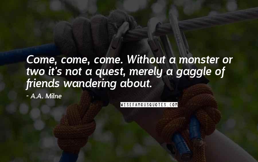 A.A. Milne Quotes: Come, come, come. Without a monster or two it's not a quest, merely a gaggle of friends wandering about.