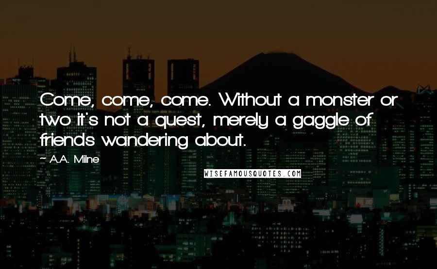 A.A. Milne Quotes: Come, come, come. Without a monster or two it's not a quest, merely a gaggle of friends wandering about.