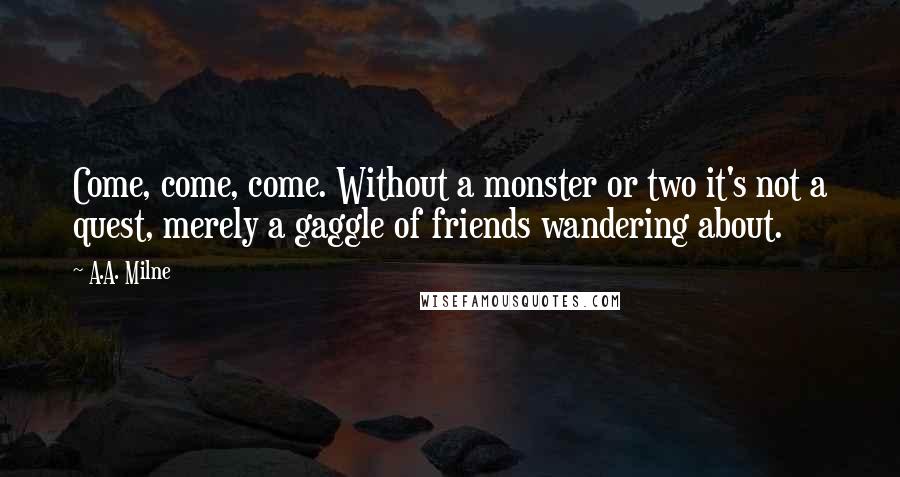 A.A. Milne Quotes: Come, come, come. Without a monster or two it's not a quest, merely a gaggle of friends wandering about.