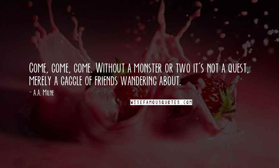 A.A. Milne Quotes: Come, come, come. Without a monster or two it's not a quest, merely a gaggle of friends wandering about.