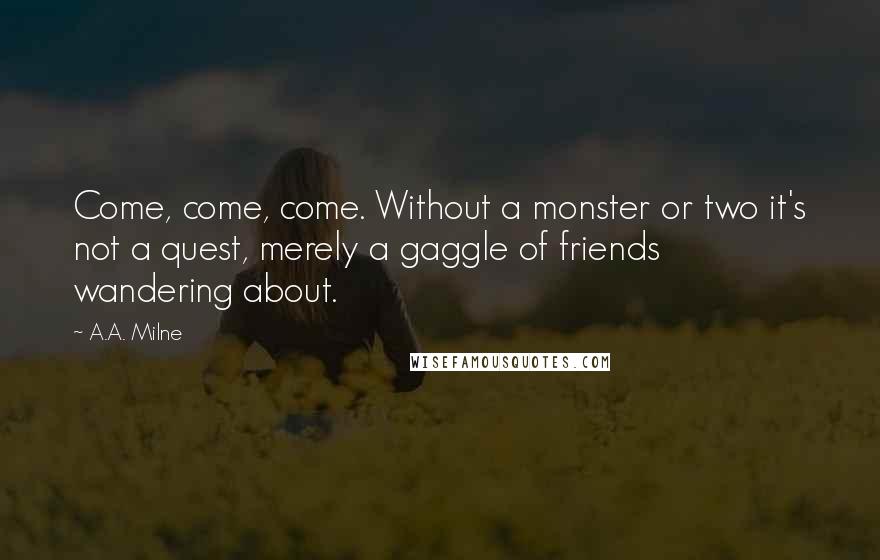 A.A. Milne Quotes: Come, come, come. Without a monster or two it's not a quest, merely a gaggle of friends wandering about.