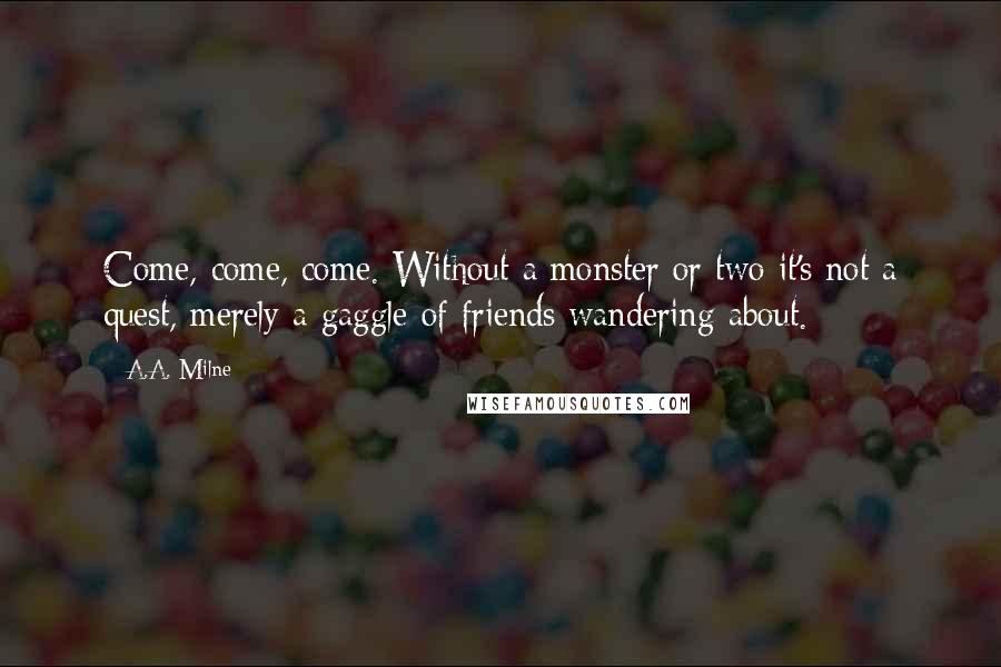 A.A. Milne Quotes: Come, come, come. Without a monster or two it's not a quest, merely a gaggle of friends wandering about.