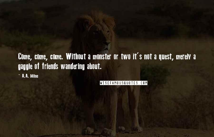 A.A. Milne Quotes: Come, come, come. Without a monster or two it's not a quest, merely a gaggle of friends wandering about.