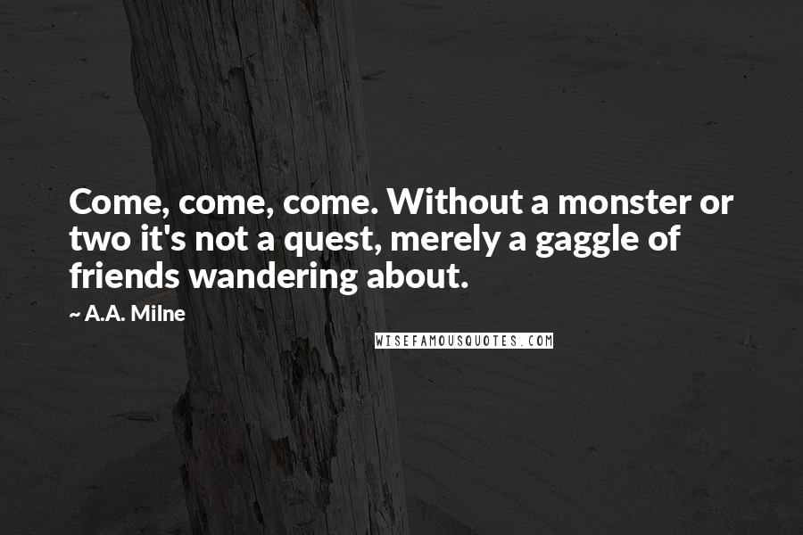 A.A. Milne Quotes: Come, come, come. Without a monster or two it's not a quest, merely a gaggle of friends wandering about.