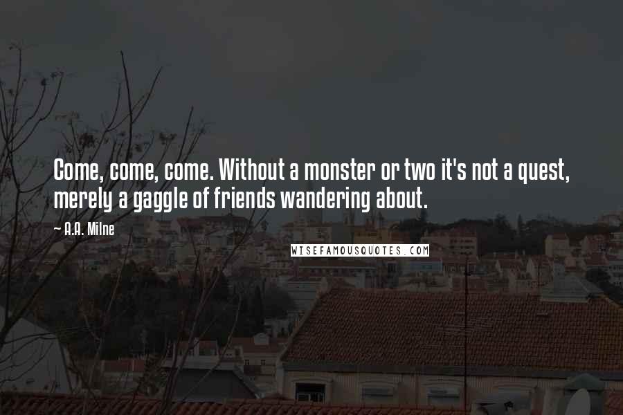 A.A. Milne Quotes: Come, come, come. Without a monster or two it's not a quest, merely a gaggle of friends wandering about.